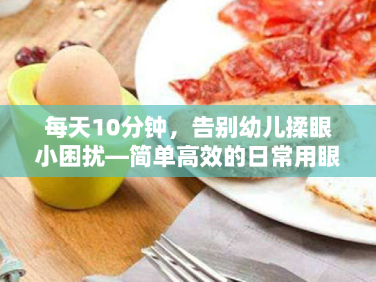 每天10分钟,告别幼儿揉眼小困扰—简单高效的日常用眼习惯实用指南
