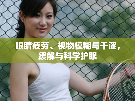眼睛疲劳、视物模糊与干涩,缓解与科学护眼 眼睛疲劳、视物模糊与干涩,缓解与科学护眼