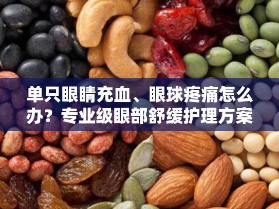 单只眼睛充血、眼球疼痛怎么办？专业级眼部舒缓护理方案