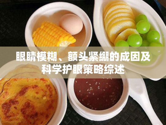 眼睛模糊、额头紧绷的成因及科学护眼策略综述 眼睛模糊、额头紧绷的成因及科学护眼策略综述