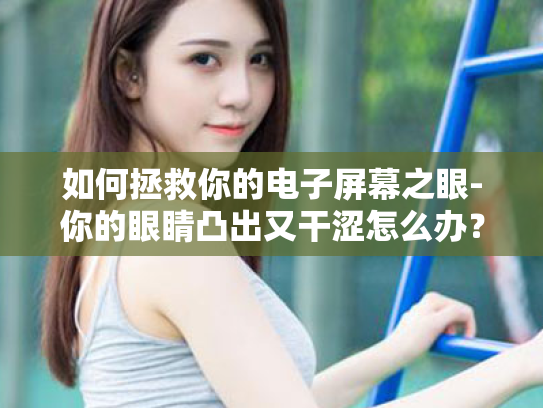如何拯救你的电子屏幕之眼-你的眼睛凸出又干涩怎么办? 如何拯救你的电子屏幕之眼-你的眼睛凸出又干涩怎么办?