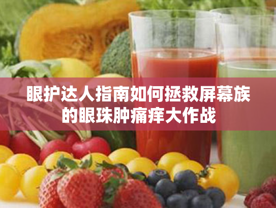 眼护达人指南如何拯救屏幕族的眼珠肿痛痒大作战
