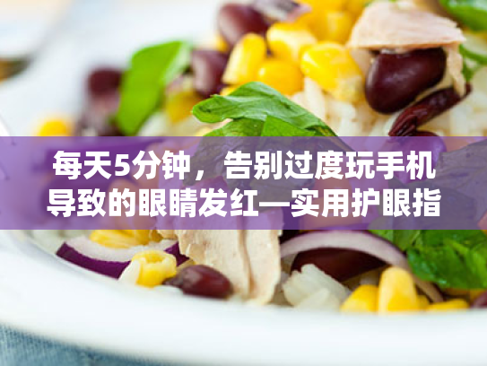 每天5分钟,告别过度玩手机导致的眼睛发红—实用护眼指南 每天5分钟,告别过度玩手机导致的眼睛发红—实用护眼指南