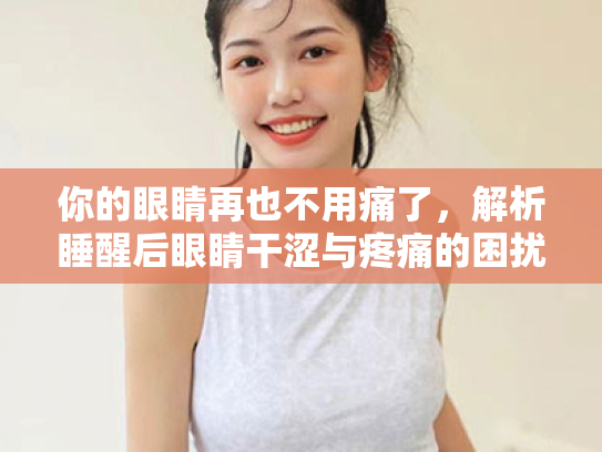 你的眼睛再也不用痛了,解析睡醒后眼睛干涩与疼痛的困扰 你的眼睛再也不用痛了,解析睡醒后眼睛干涩与疼痛的困扰