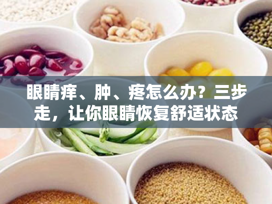 眼睛痒、肿、疼怎么办?三步走,让你眼睛恢复舒适状态 眼睛痒、肿、疼怎么办?三步走,让你眼睛恢复舒适状态