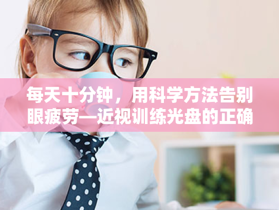 每天十分钟,用科学方法告别眼疲劳—近视训练光盘的正确使用与日常护眼习惯养成