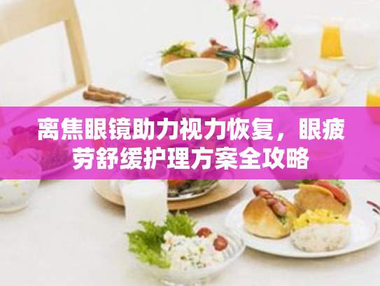 离焦眼镜助力视力恢复,眼疲劳舒缓护理方案全攻略 离焦眼镜助力视力恢复,眼疲劳舒缓护理方案全攻略
