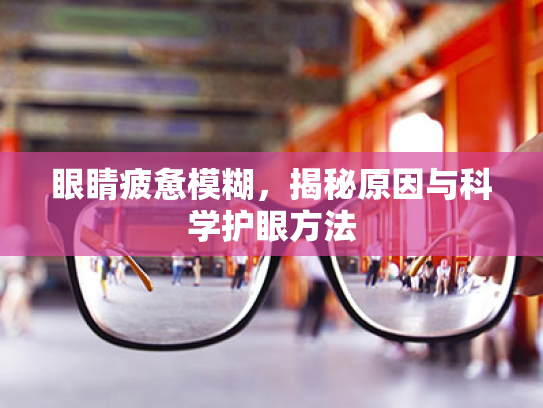 眼睛疲惫模糊,揭秘原因与科学护眼方法 眼睛疲惫模糊,揭秘原因与科学护眼方法