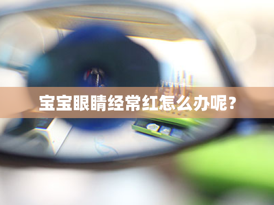 宝宝眼睛经常红怎么办呢? 宝宝眼睛经常红怎么办呢?