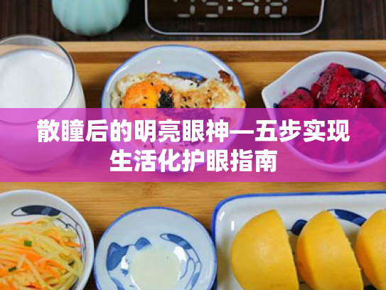 散瞳后的明亮眼神—五步实现生活化护眼指南 散瞳后的明亮眼神—五步实现生活化护眼指南