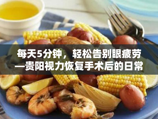 每天5分钟,轻松告别眼疲劳—贵阳视力恢复手术后的日常用眼习惯实用指南 每天5分钟,轻松告别眼疲劳—贵阳视力恢复手术后的日常用眼习惯实用指南