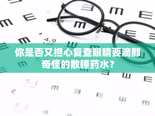 你是否又担心复查眼睛要滴那奇怪的散瞳药水? 你是否又担心复查眼睛要滴那奇怪的散瞳药水?