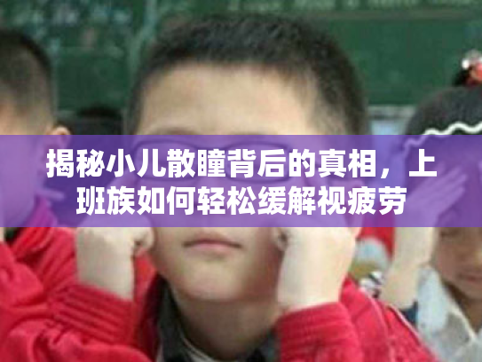 揭秘小儿散瞳背后的真相,上班族如何轻松缓解视疲劳 揭秘小儿散瞳背后的真相,上班族如何轻松缓解视疲劳