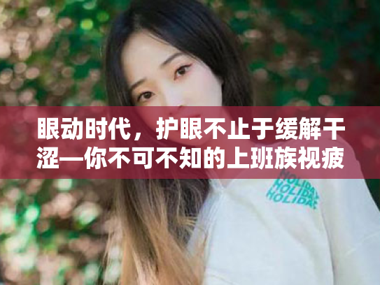 眼动时代,护眼不止于缓解干涩—你不可不知的上班族视疲劳预防攻略