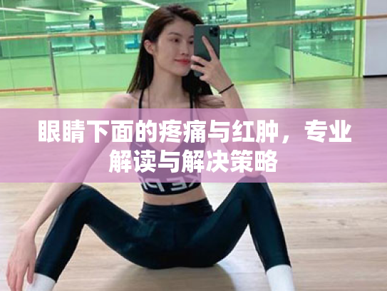 眼睛下面的疼痛与红肿,专业解读与解决策略