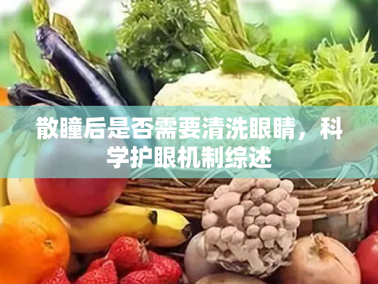 散瞳后是否需要清洗眼睛,科学护眼机制综述 散瞳后是否需要清洗眼睛,科学护眼机制综述