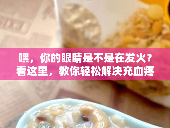 嘿,你的眼睛是不是在发火?看这里,教你轻松解决充血疼痛问题! 嘿,你的眼睛是不是在发火?看这里,教你轻松解决充血疼痛问题!