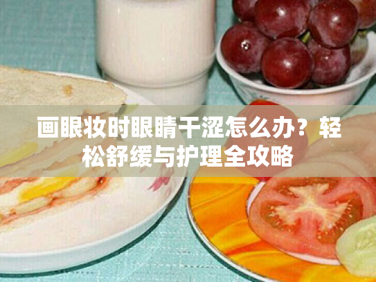 画眼妆时眼睛干涩怎么办?轻松舒缓与护理全攻略 画眼妆时眼睛干涩怎么办?轻松舒缓与护理全攻略