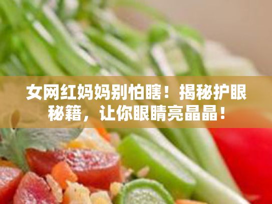 女网红妈妈别怕瞎!揭秘护眼秘籍,让你眼睛亮晶晶!