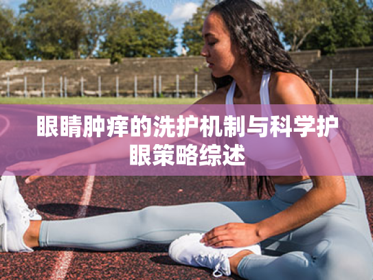 眼睛肿痒的洗护机制与科学护眼策略综述 眼睛肿痒的洗护机制与科学护眼策略综述