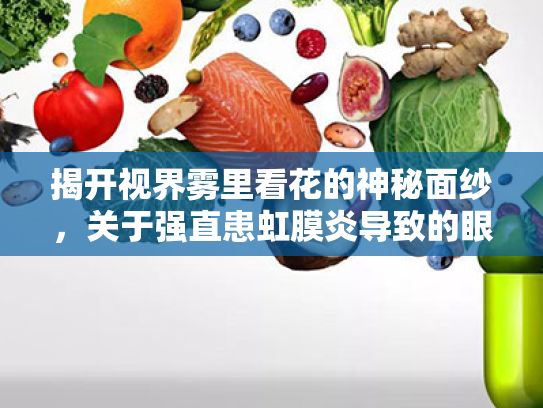 揭开视界雾里看花的神秘面纱,关于强直患虹膜炎导致的眼睛模糊问题! 揭开视界雾里看花的神秘面纱,关于强直患虹膜炎导致的眼睛模糊问题!