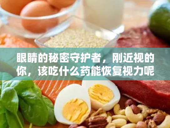 眼睛的秘密守护者,刚近视的你,该吃什么药能恢复视力呢? 眼睛的秘密守护者,刚近视的你,该吃什么药能恢复视力呢?