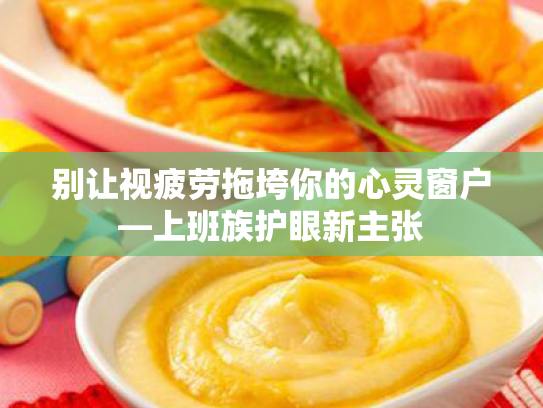 别让视疲劳拖垮你的心灵窗户—上班族护眼新主张 别让视疲劳拖垮你的心灵窗户—上班族护眼新主张