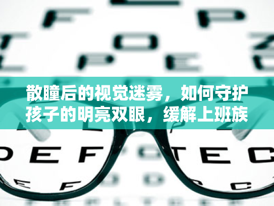 散瞳后的视觉迷雾,如何守护孩子的明亮双眼,缓解上班族的视疲劳? 散瞳后的视觉迷雾,如何守护孩子的明亮双眼,缓解上班族的视疲劳?