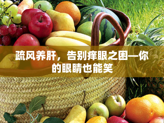 疏风养肝,告别痒眼之困—你的眼睛也能笑 疏风养肝,告别痒眼之困—你的眼睛也能笑