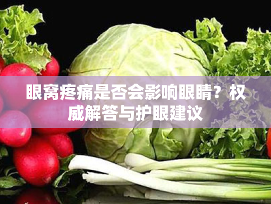 眼窝疼痛是否会影响眼睛?权威解答与护眼建议 眼窝疼痛是否会影响眼睛?权威解答与护眼建议