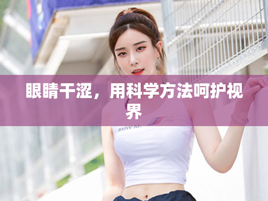 眼睛干涩,用科学方法呵护视界 眼睛干涩,用科学方法呵护视界