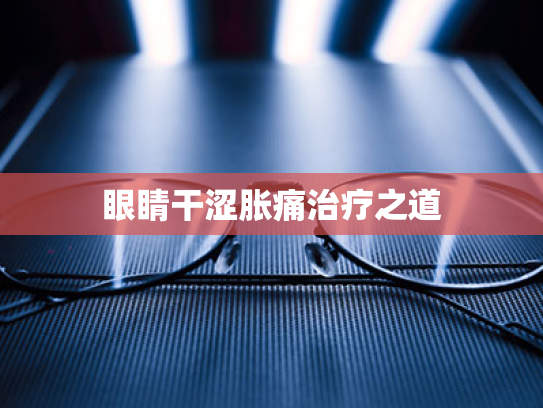 眼睛干涩胀痛治疗之道