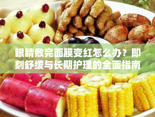 眼睛敷完面膜变红怎么办?即刻舒缓与长期护理的全面指南 眼睛敷完面膜变红怎么办?即刻舒缓与长期护理的全面指南