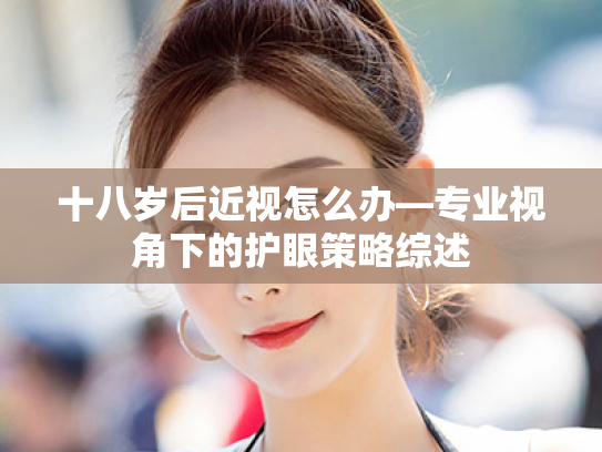 十八岁后近视怎么办—专业视角下的护眼策略综述