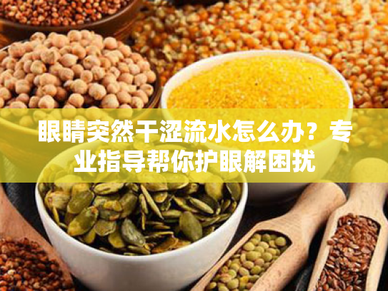 眼睛突然干涩流水怎么办?专业指导帮你护眼解困扰 眼睛突然干涩流水怎么办?专业指导帮你护眼解困扰