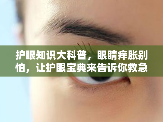 护眼知识大科普,眼睛痒胀别怕,让护眼宝典来告诉你救急有方! 护眼知识大科普,眼睛痒胀别怕,让护眼宝典来告诉你救急有方!