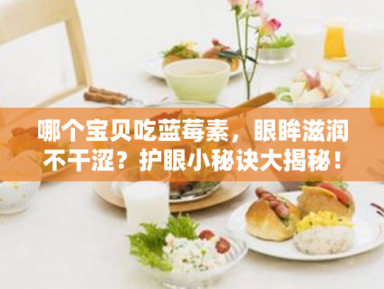 哪个宝贝吃蓝莓素,眼眸滋润不干涩?护眼小秘诀大揭秘! 哪个宝贝吃蓝莓素,眼眸滋润不干涩?护眼小秘诀大揭秘!