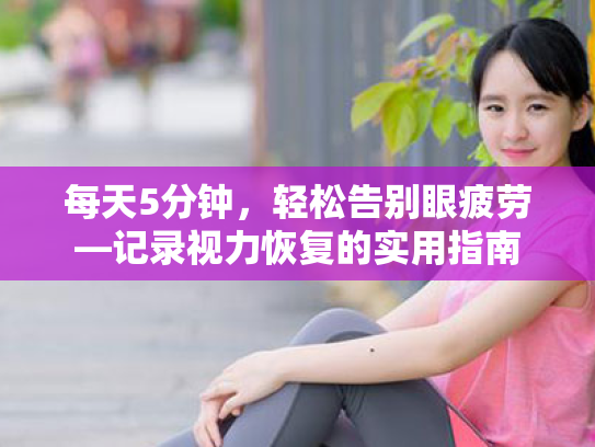 每天5分钟,轻松告别眼疲劳—记录视力恢复的实用指南 每天5分钟,轻松告别眼疲劳—记录视力恢复的实用指南