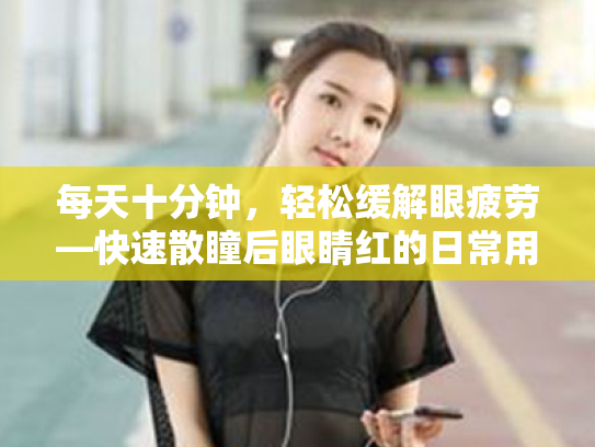每天十分钟,轻松缓解眼疲劳—快速散瞳后眼睛红的日常用眼习惯改善指南 每天十分钟,轻松缓解眼疲劳—快速散瞳后眼睛红的日常用眼习惯改善指南