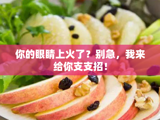 你的眼睛上火了?别急,我来给你支支招! 你的眼睛上火了?别急,我来给你支支招!