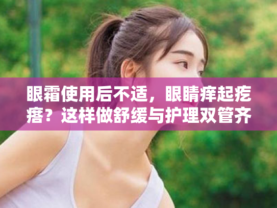 眼霜使用后不适，眼睛痒起疙瘩？这样做舒缓与护理双管齐下！