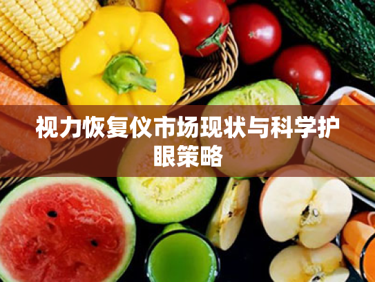 视力恢复仪市场现状与科学护眼策略 视力恢复仪市场现状与科学护眼策略