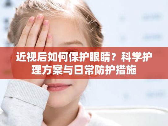 近视后如何保护眼睛?科学护理方案与日常防护措施 近视后如何保护眼睛?科学护理方案与日常防护措施