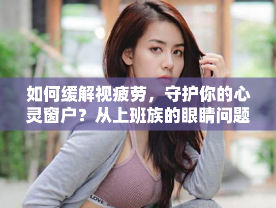 如何缓解视疲劳,守护你的心灵窗户?从上班族的眼睛问题谈起 如何缓解视疲劳,守护你的心灵窗户?从上班族的眼睛问题谈起