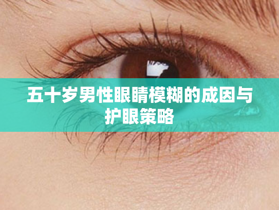五十岁男性眼睛模糊的成因与护眼策略 五十岁男性眼睛模糊的成因与护眼策略