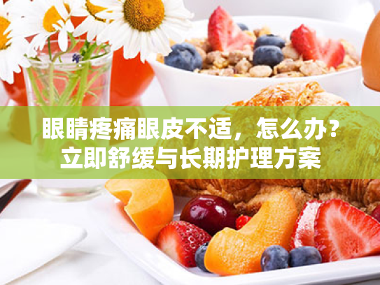 眼睛疼痛眼皮不适,怎么办?立即舒缓与长期护理方案 眼睛疼痛眼皮不适,怎么办?立即舒缓与长期护理方案