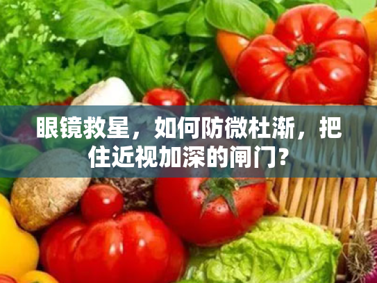 眼镜救星,如何防微杜渐,把住近视加深的闸门? 眼镜救星,如何防微杜渐,把住近视加深的闸门?