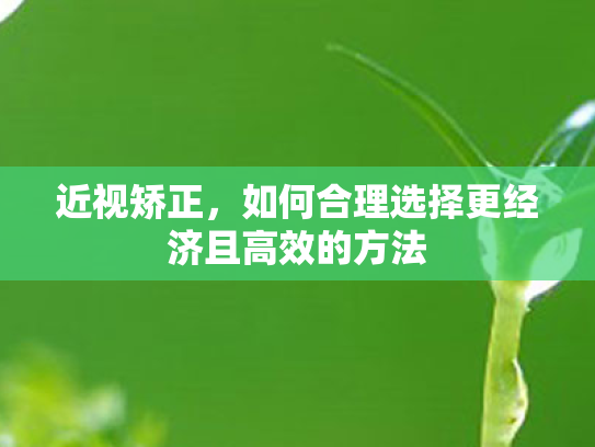 近视矫正,如何合理选择更经济且高效的方法 近视矫正,如何合理选择更经济且高效的方法