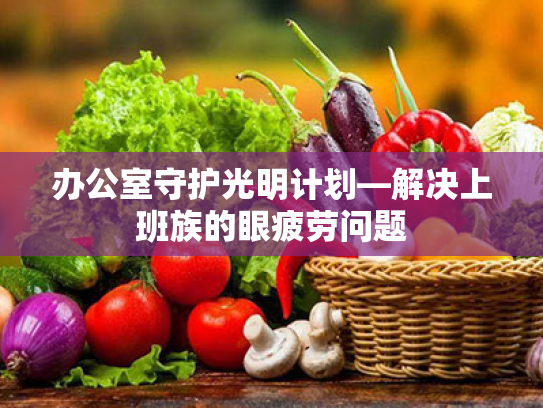 办公室守护光明计划—解决上班族的眼疲劳问题 办公室守护光明计划—解决上班族的眼疲劳问题