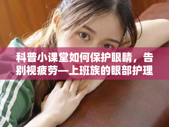 科普小课堂如何保护眼睛，告别视疲劳—上班族的眼部护理宝典